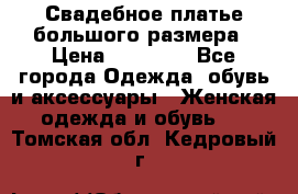 Свадебное платье большого размера › Цена ­ 17 000 - Все города Одежда, обувь и аксессуары » Женская одежда и обувь   . Томская обл.,Кедровый г.